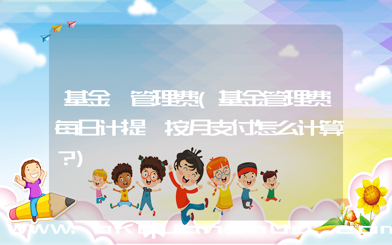 基金 管理费(基金管理费每日计提,按月支付怎么计算？)